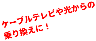 ケーブルテレビや光からの乗り換えに！